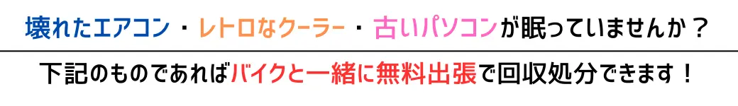 壊れたエアコン・レトロなクーラー・古いパソコンが眠っていませんか?下記のものであればバイクと一緒に無料出張で回収処分できます!